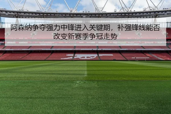 阿森纳争夺强力中锋进入关键期，补强锋线能否改变新赛季争冠走势